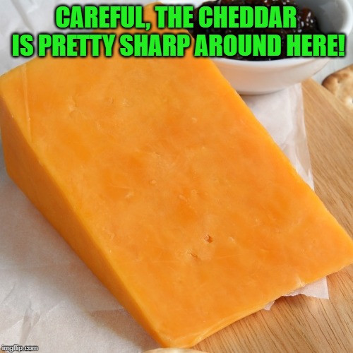 Cheddar | CAREFUL, THE CHEDDAR IS PRETTY SHARP AROUND HERE! | image tagged in cheddar | made w/ Imgflip meme maker