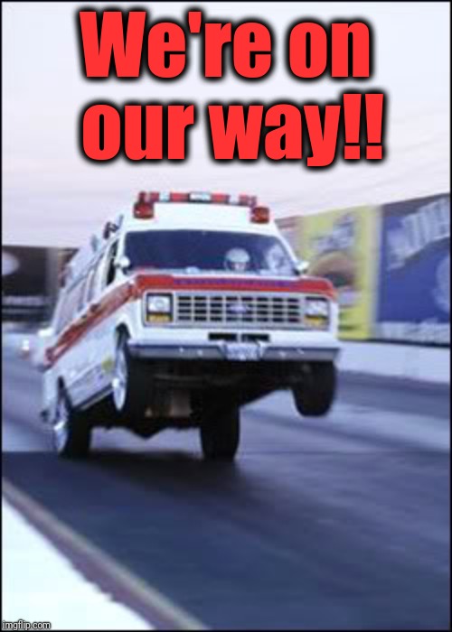 Ambulancia yeeeehaaaaa | We're on our way!! | image tagged in ambulancia yeeeehaaaaa | made w/ Imgflip meme maker