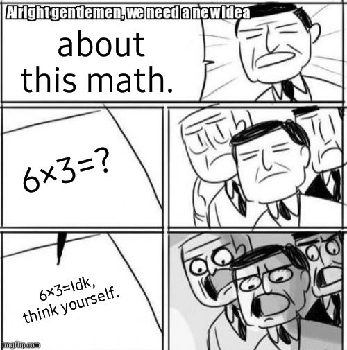 What is 6×3=? | about this math. 6×3=? 6×3=Idk, think yourself. | image tagged in memes,alright gentlemen we need a new idea,math | made w/ Imgflip meme maker