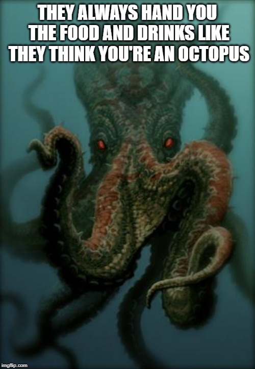Octopus | THEY ALWAYS HAND YOU THE FOOD AND DRINKS LIKE THEY THINK YOU'RE AN OCTOPUS | image tagged in octopus | made w/ Imgflip meme maker