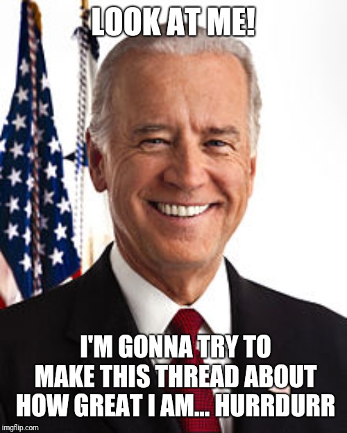 Joe Biden Meme | LOOK AT ME! I'M GONNA TRY TO MAKE THIS THREAD ABOUT HOW GREAT I AM... HURRDURR | image tagged in memes,joe biden | made w/ Imgflip meme maker