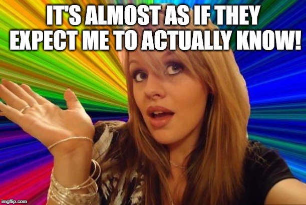 Dumb Blonde Meme | IT'S ALMOST AS IF THEY EXPECT ME TO ACTUALLY KNOW! | image tagged in memes,dumb blonde | made w/ Imgflip meme maker