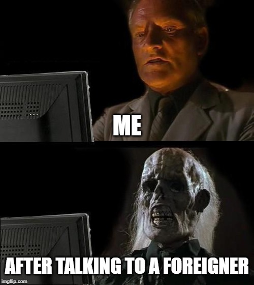 I'll Just Wait Here Meme | ME; AFTER TALKING TO A FOREIGNER | image tagged in memes,ill just wait here | made w/ Imgflip meme maker