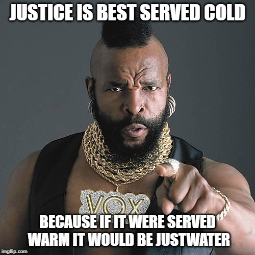 Mr T Pity The Fool Meme | JUSTICE IS BEST SERVED COLD; BECAUSE IF IT WERE SERVED WARM IT WOULD BE JUSTWATER | image tagged in memes,mr t pity the fool | made w/ Imgflip meme maker