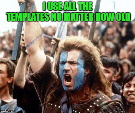 braveheart freedom | I USE ALL THE TEMPLATES NO MATTER HOW OLD | image tagged in braveheart freedom | made w/ Imgflip meme maker