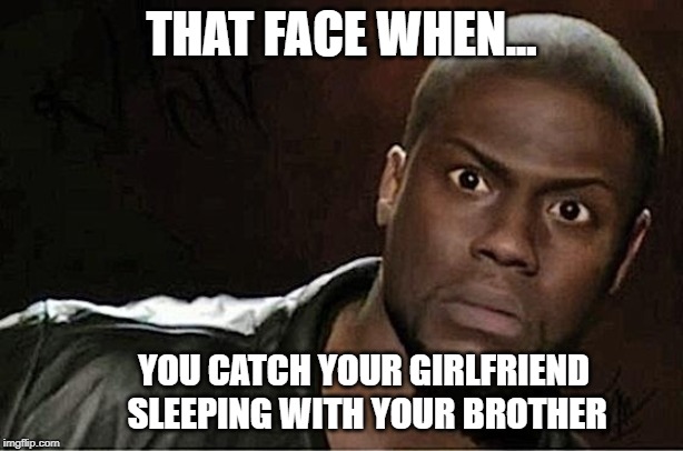 what...the actual...FRICK?! | THAT FACE WHEN... YOU CATCH YOUR GIRLFRIEND SLEEPING WITH YOUR BROTHER | image tagged in memes,kevin hart,funny memes,comedy,imgflip,relationships | made w/ Imgflip meme maker