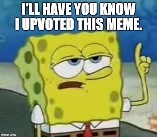 I'll Have You Know Spongebob Meme | I'LL HAVE YOU KNOW I UPVOTED THIS MEME. | image tagged in memes,ill have you know spongebob | made w/ Imgflip meme maker