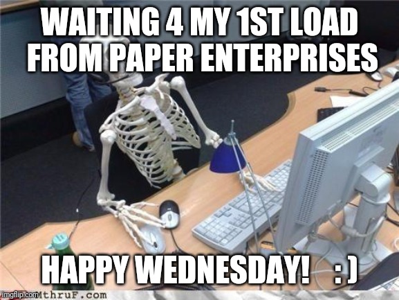 Waiting skeleton | WAITING 4 MY 1ST LOAD FROM PAPER ENTERPRISES; HAPPY WEDNESDAY!    : ) | image tagged in waiting skeleton | made w/ Imgflip meme maker