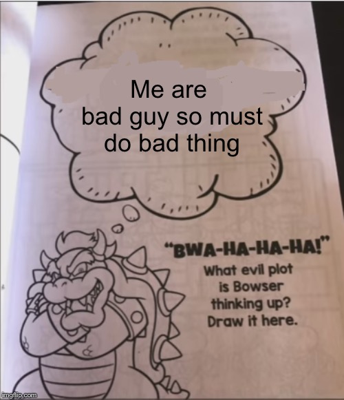 bowser evil plot | Me are bad guy so must do bad thing | image tagged in bowser evil plot | made w/ Imgflip meme maker
