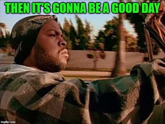Today Was A Good Day Meme | THEN IT'S GONNA BE A GOOD DAY | image tagged in memes,today was a good day | made w/ Imgflip meme maker