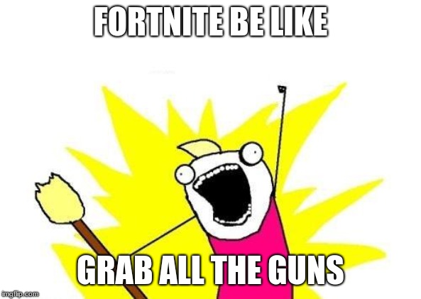 X All The Y | FORTNITE BE LIKE; GRAB ALL THE GUNS | image tagged in memes,x all the y | made w/ Imgflip meme maker