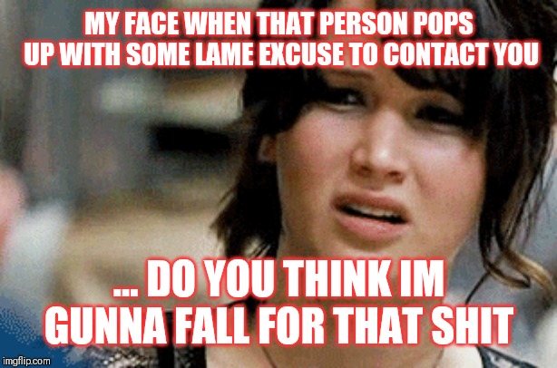 MY FACE WHEN THAT PERSON POPS UP WITH SOME LAME EXCUSE TO CONTACT YOU; ... DO YOU THINK IM GUNNA FALL FOR THAT SHIT | image tagged in funny memes,too funny,snarky,funny,memes,funny meme | made w/ Imgflip meme maker