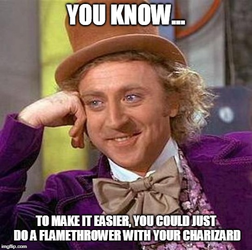 Creepy Condescending Wonka Meme | YOU KNOW... TO MAKE IT EASIER, YOU COULD JUST DO A FLAMETHROWER WITH YOUR CHARIZARD | image tagged in memes,creepy condescending wonka | made w/ Imgflip meme maker