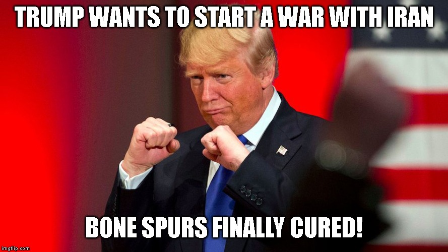 Trump Canceled Iran Peace Treaty to Start a War | TRUMP WANTS TO START A WAR WITH IRAN; BONE SPURS FINALLY CURED! | image tagged in bully,coward,conman,liar,impeach trump | made w/ Imgflip meme maker