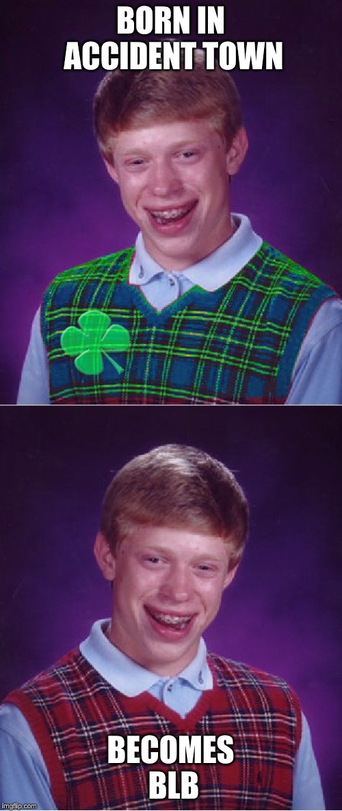 BORN IN ACCIDENT TOWN BECOMES BLB | image tagged in memes,bad luck brian,good luck brian | made w/ Imgflip meme maker