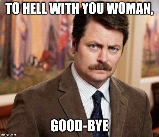 Ron Swanson | TO HELL WITH YOU WOMAN, GOOD-BYE | image tagged in memes,ron swanson | made w/ Imgflip meme maker