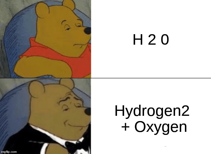 Tuxedo Winnie The Pooh | H 2 0; Hydrogen2 + Oxygen | image tagged in memes,tuxedo winnie the pooh | made w/ Imgflip meme maker