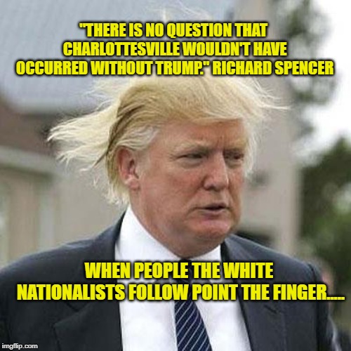 Donald Trump | "THERE IS NO QUESTION THAT CHARLOTTESVILLE WOULDN'T HAVE OCCURRED WITHOUT TRUMP." RICHARD SPENCER; WHEN PEOPLE THE WHITE NATIONALISTS FOLLOW POINT THE FINGER..... | image tagged in donald trump | made w/ Imgflip meme maker