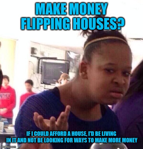 Black Girl Wat | MAKE MONEY FLIPPING HOUSES? IF I COULD AFFORD A HOUSE, I'D BE LIVING IN IT AND NOT BE LOOKING FOR WAYS TO MAKE MORE MONEY | image tagged in memes,black girl wat | made w/ Imgflip meme maker