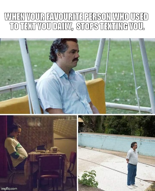 Sad Pablo Escobar | WHEN YOUR FAVOURITE PERSON WHO USED TO TEXT YOU DAILY, 
STOPS TEXTING YOU. | image tagged in sad pablo escobar | made w/ Imgflip meme maker