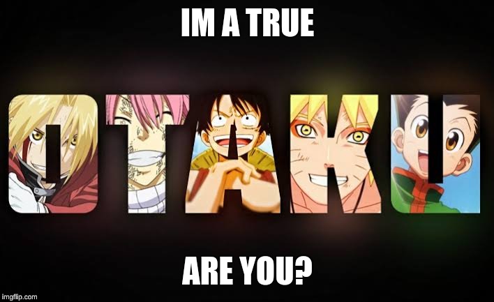 otaku | IM A TRUE; ARE YOU? | image tagged in otaku | made w/ Imgflip meme maker
