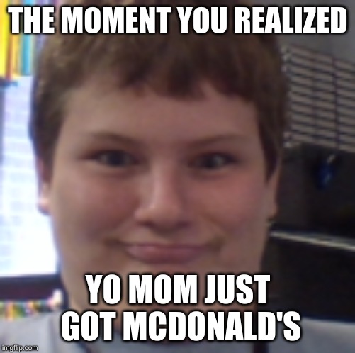 the hungry kid | THE MOMENT YOU REALIZED; YO MOM JUST GOT MCDONALD'S | image tagged in the hungry kid | made w/ Imgflip meme maker