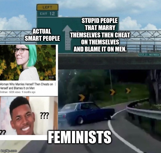 Left Exit 12 Off Ramp | STUPID PEOPLE THAT MARRY THEMSELVES THEN CHEAT ON THEMSELVES AND BLAME IT ON MEN. ACTUAL SMART PEOPLE; FEMINISTS | image tagged in memes,left exit 12 off ramp | made w/ Imgflip meme maker