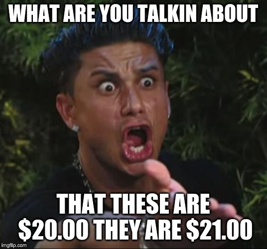 DJ Pauly D | WHAT ARE YOU TALKIN ABOUT; THAT THESE ARE $20.00 THEY ARE $21.00 | image tagged in memes,dj pauly d | made w/ Imgflip meme maker