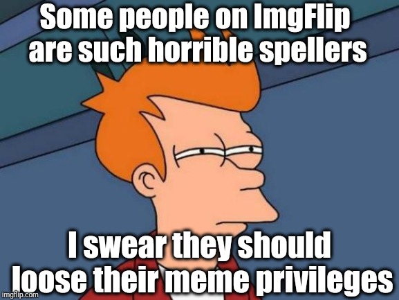 Futurama Fry Meme | Some people on ImgFlip are such horrible spellers; I swear they should loose their meme privileges | image tagged in memes,futurama fry | made w/ Imgflip meme maker