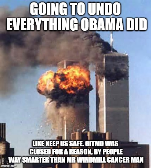 Obama Twin Towers | GOING TO UNDO EVERYTHING OBAMA DID LIKE KEEP US SAFE. GITMO WAS CLOSED FOR A REASON, BY PEOPLE WAY SMARTER THAN MR WINDMILL CANCER MAN | image tagged in obama twin towers | made w/ Imgflip meme maker