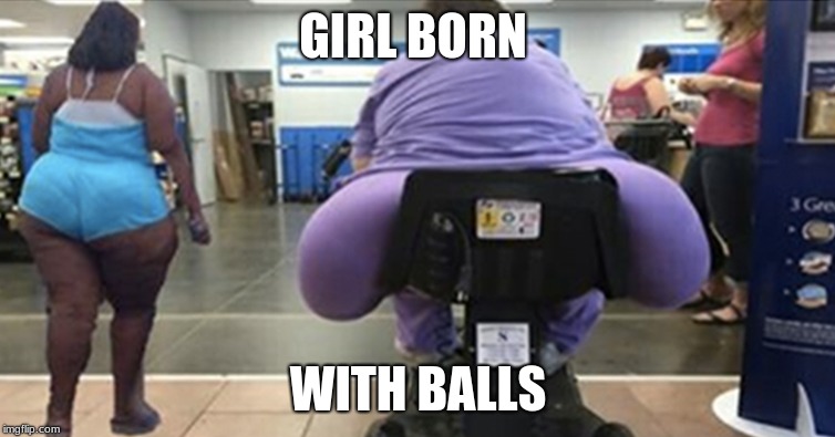 big girl | GIRL BORN; WITH BALLS | image tagged in balls,blue balls | made w/ Imgflip meme maker