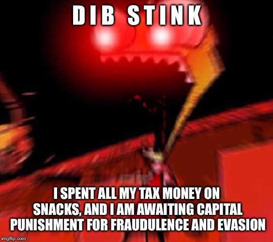D I B   S T I N K; I SPENT ALL MY TAX MONEY ON SNACKS, AND I AM AWAITING CAPITAL PUNISHMENT FOR FRAUDULENCE AND EVASION | image tagged in invader zim | made w/ Imgflip meme maker