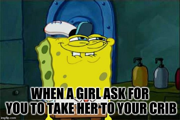Don't You Squidward Meme | WHEN A GIRL ASK FOR YOU TO TAKE HER TO YOUR CRIB | image tagged in memes,dont you squidward | made w/ Imgflip meme maker