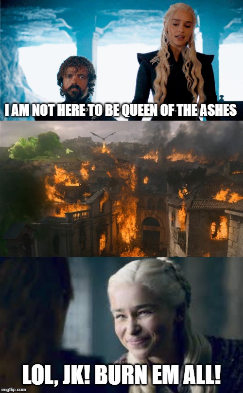 Dany queen of ashes | I AM NOT HERE TO BE QUEEN OF THE ASHES; LOL, JK! BURN EM ALL! | image tagged in daenerys targaryen,daenerys,game of thrones | made w/ Imgflip meme maker