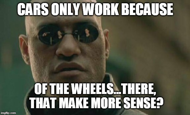 Matrix Morpheus Meme | CARS ONLY WORK BECAUSE OF THE WHEELS...THERE, THAT MAKE MORE SENSE? | image tagged in memes,matrix morpheus | made w/ Imgflip meme maker