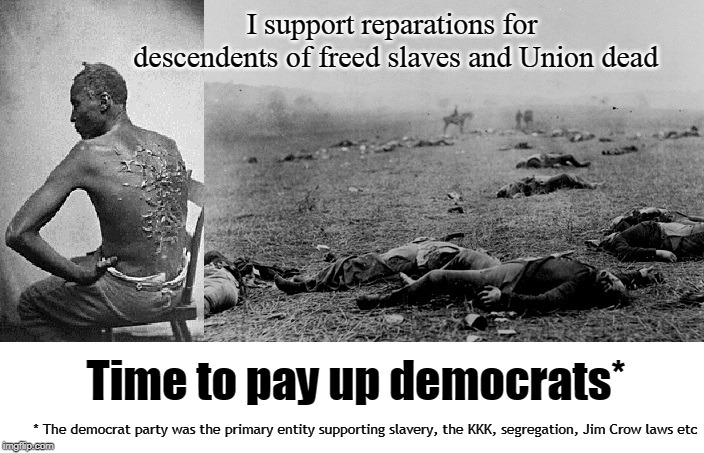 Reparations | I support reparations for descendents of freed slaves and Union dead; Time to pay up democrats*; * The democrat party was the primary entity supporting slavery, the KKK, segregation, Jim Crow laws etc | image tagged in slavery,reparations,civil war,democrats,debt,immorality | made w/ Imgflip meme maker