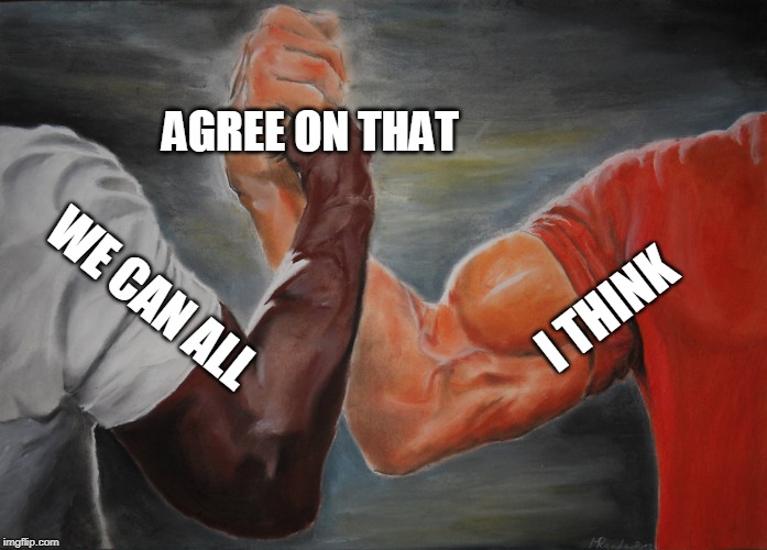 Epic Handshake Meme | I THINK WE CAN ALL AGREE ON THAT | image tagged in epic handshake | made w/ Imgflip meme maker
