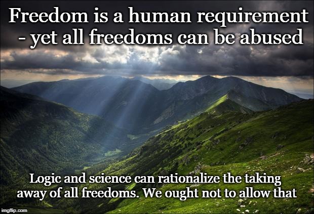 Freedom | Freedom is a human requirement - yet all freedoms can be abused; Logic and science can rationalize the taking away of all freedoms. We ought not to allow that | image tagged in nature,freedom,rights,government overreach,FreeKarma4U | made w/ Imgflip meme maker