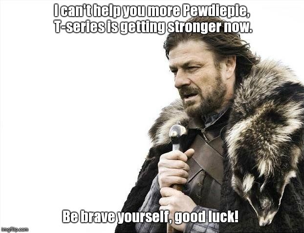 Brave yourself Pewds! | I can't help you more Pewdiepie, T-series is getting stronger now. Be brave yourself, good luck! | image tagged in memes,brace yourselves x is coming,pewds,t-series,epic battle | made w/ Imgflip meme maker