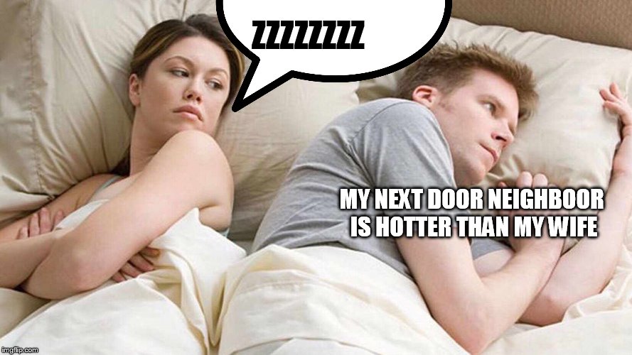 I Bet He's Thinking About Other Women Meme | ZZZZZZZZ; MY NEXT DOOR NEIGHBOOR IS HOTTER THAN MY WIFE | image tagged in i bet he's thinking about other women | made w/ Imgflip meme maker