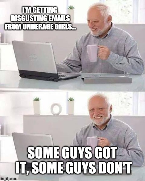 Hide the Pain Harold Meme | I'M GETTING DISGUSTING EMAILS FROM UNDERAGE GIRLS... SOME GUYS GOT IT, SOME GUYS DON'T | image tagged in memes,hide the pain harold | made w/ Imgflip meme maker