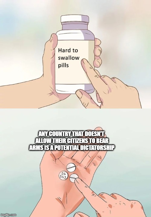 Hard To Swallow Pills | ANY COUNTRY THAT DOESN'T ALLOW THEIR CITIZENS TO BEAR ARMS IS A POTENTIAL DICTATORSHIP | image tagged in memes,hard to swallow pills | made w/ Imgflip meme maker