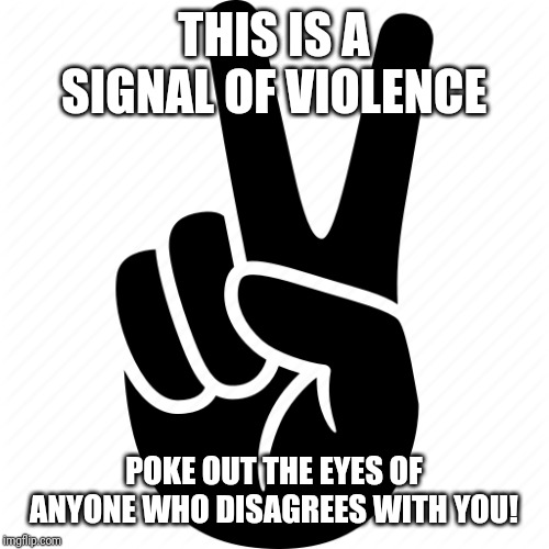 Fascist hand signal | THIS IS A SIGNAL OF VIOLENCE; POKE OUT THE EYES OF ANYONE WHO DISAGREES WITH YOU! | image tagged in signal,funny,libtards,antifa,violence,jokes | made w/ Imgflip meme maker