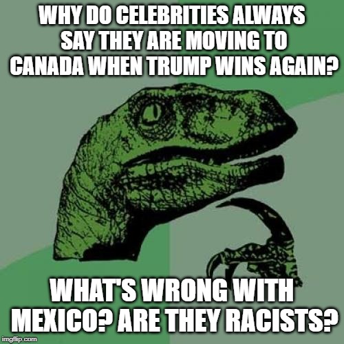 Philosoraptor | WHY DO CELEBRITIES ALWAYS SAY THEY ARE MOVING TO CANADA WHEN TRUMP WINS AGAIN? WHAT'S WRONG WITH MEXICO? ARE THEY RACISTS? | image tagged in memes,philosoraptor | made w/ Imgflip meme maker
