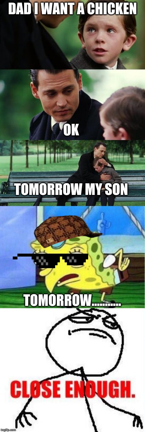 DAD I WANT A CHICKEN; OK; TOMORROW MY SON; TOMORROW........... | image tagged in memes,close enough,finding neverland,mocking spongebob | made w/ Imgflip meme maker