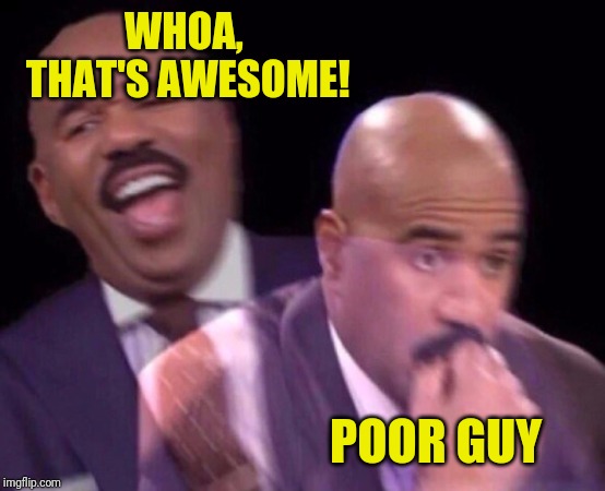 Steve Harvey Laughing Serious | WHOA, THAT'S AWESOME! POOR GUY | image tagged in steve harvey laughing serious | made w/ Imgflip meme maker