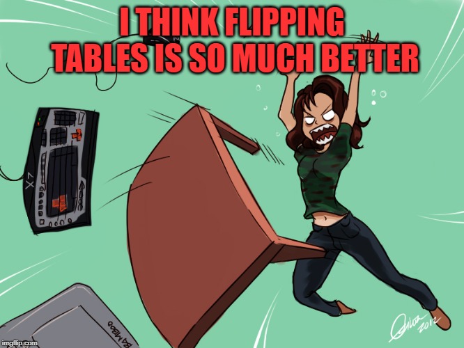 flipping the desk | I THINK FLIPPING TABLES IS SO MUCH BETTER | image tagged in flipping the desk | made w/ Imgflip meme maker