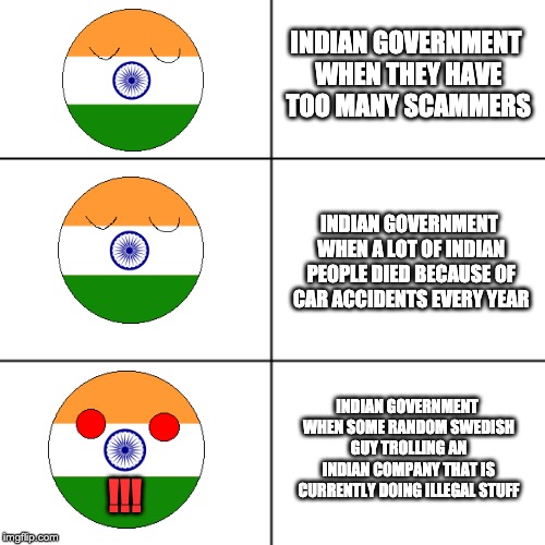 The truth about India | INDIAN GOVERNMENT WHEN THEY HAVE TOO MANY SCAMMERS; INDIAN GOVERNMENT WHEN A LOT OF INDIAN PEOPLE DIED BECAUSE OF CAR ACCIDENTS EVERY YEAR; INDIAN GOVERNMENT WHEN SOME RANDOM SWEDISH GUY TROLLING AN INDIAN COMPANY THAT IS CURRENTLY DOING ILLEGAL STUFF; !!! | image tagged in india,tseries | made w/ Imgflip meme maker