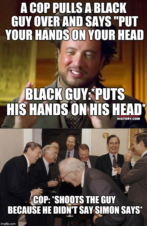 A COP PULLS A BLACK GUY OVER AND SAYS "PUT YOUR HANDS ON YOUR HEAD; BLACK GUY:*PUTS HIS HANDS ON HIS HEAD*; COP: *SHOOTS THE GUY BECAUSE HE DIDN'T SAY SIMON SAYS* | image tagged in memes,ancient aliens,laughing men in suits | made w/ Imgflip meme maker