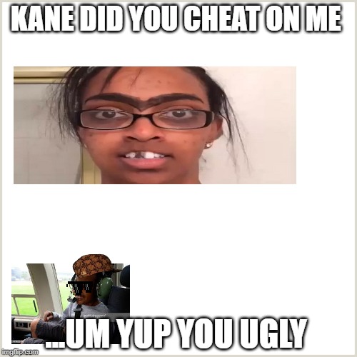 KANE DID YOU CHEAT ON ME; ...UM YUP YOU UGLY | image tagged in funny | made w/ Imgflip meme maker